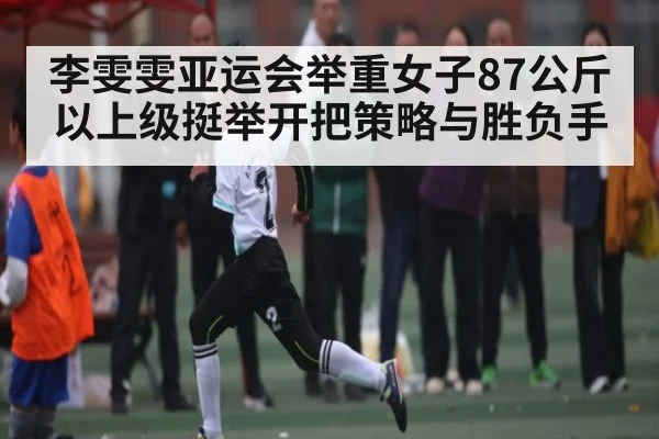 李雯雯亚运会举重女子87公斤以上级挺举开把策略与胜负手