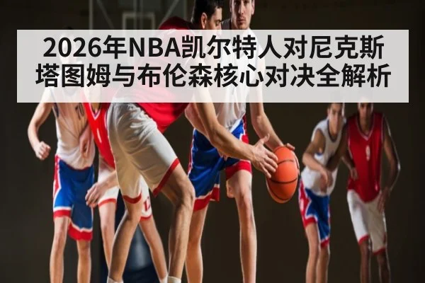 2026年NBA凯尔特人对尼克斯塔图姆与布伦森核心对决全解析