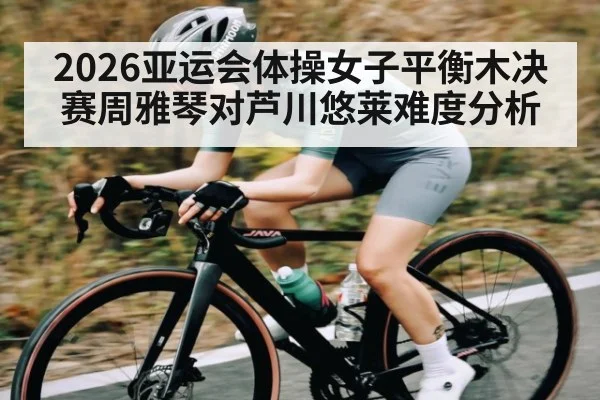 2026亚运会体操女子平衡木决赛周雅琴对芦川悠莱难度分析