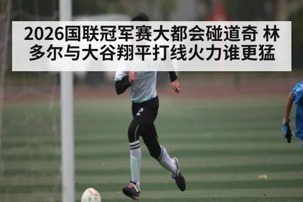 2026国联冠军赛大都会碰道奇 林多尔与大谷翔平打线火力谁更猛