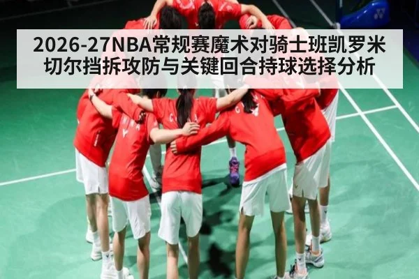 2026-27NBA常规赛魔术对骑士班凯罗米切尔挡拆攻防与关键回合持球选择分析
